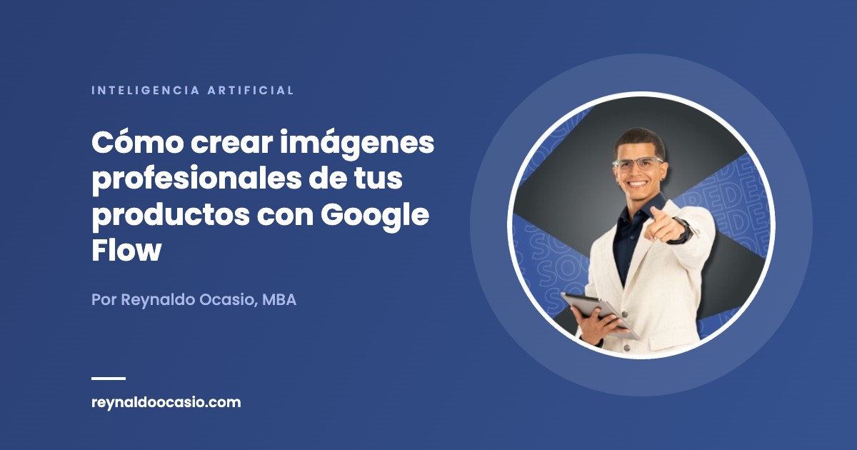 Cómo crear imágenes profesionales de tus productos con Google Flow - Reynaldo Ocasio, MBA